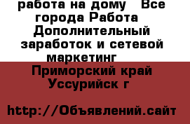 работа на дому - Все города Работа » Дополнительный заработок и сетевой маркетинг   . Приморский край,Уссурийск г.